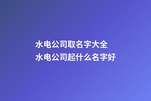 水电公司取名字大全 水电公司起什么名字好-第1张-公司起名-玄机派